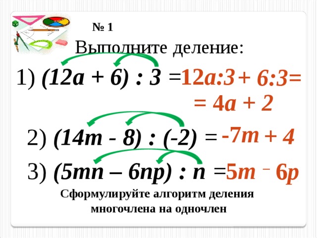 № 1 Выполните деление: 12 а:3 1) (12a + 6) : 3  = + 6:3= = 4 а + 2 -7 m + 4 2) (14m - 8) : (-2) = 5 m 3) (5mn – 6np) : n  = –  6 р Сформулируйте алгоритм деления многочлена на одночлен