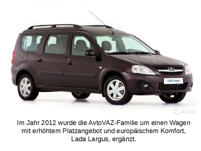 Im Jahr 2012 wurde die AvtoVAZ-Familie um einen Wagen mit erhöhtem Platzangebot und europäischem Komfort, Lada Largus, ergänzt.