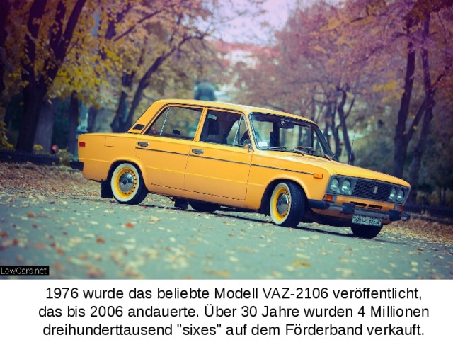 1976 wurde das beliebte Modell VAZ-2106 veröffentlicht, das bis 2006 andauerte. Über 30 Jahre wurden 4 Millionen dreihunderttausend 