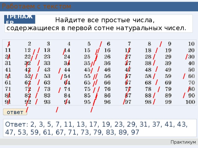 Работаем с текстом  Найдите все простые числа, содержащиеся в первой сотне натуральных чисел. ТРЕНАЖЕР / / / / / /  / / / / / / / / / / / / / /  / / / / / / / /  / / / / / / / / / / / / / / /  / / / / / / / /  / / / / / / / / / / / / / / / / / / / / / / / / ответ Ответ: 2, 3, 5, 7, 11, 13, 17, 19, 23, 29, 31, 37, 41, 43, 47, 53, 59, 61, 67, 71, 73, 79, 83, 89, 97 Практикум