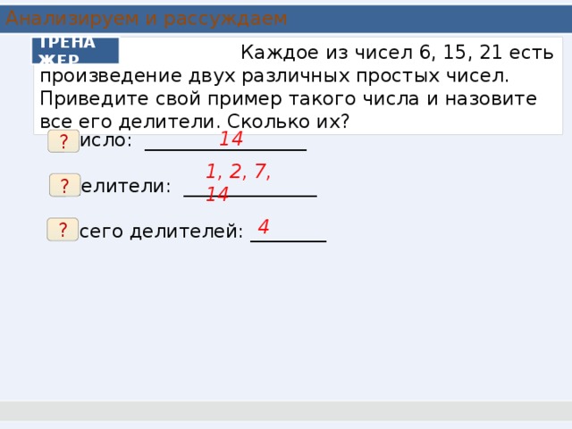 Анализируем и рассуждаем  Каждое из чисел 6, 15, 21 есть произведение двух различных простых чисел. Приведите свой пример такого числа и назовите все его делители. Сколько их? ТРЕНАЖЕР 14 Число: _________________ Делители: ______________ Всего делителей: ________ ? 1, 2, 7, 14 ? 4 ? 7