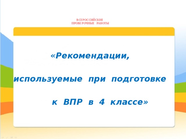 ВСЕРОССИЙСКИЕ  ПРОВЕРОЧНЫЕ РАБОТЫ    «Рекомендации,  используемые при подготовке   к ВПР в 4  классе»