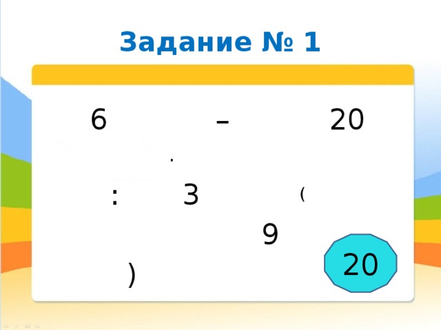 Задание № 1  6 – 20   .    :  3 (  9  ) = 20