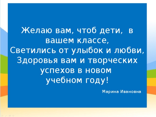 Желаю вам, чтоб дети,  в вашем классе,  Светились от улыбок и любви,  Здоровья вам и творческих успехов в новом  учебном году!   Марина Ивановна