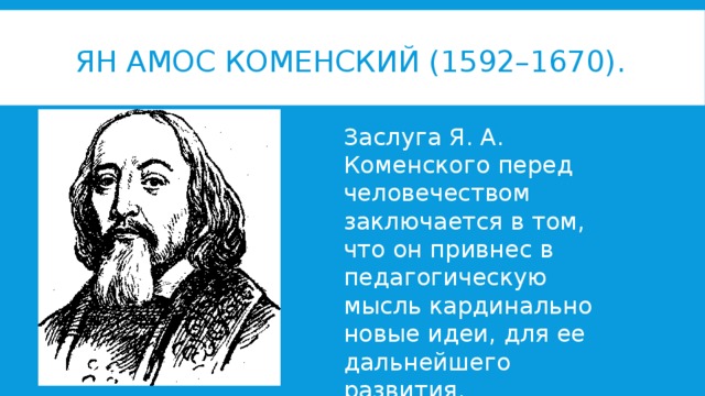 Ян Амос Коменский (1592–1670). Заслуга Я. А. Коменского перед человечеством заключается в том, что он привнес в педагогическую мысль кардинально новые идеи, для ее дальнейшего развития.