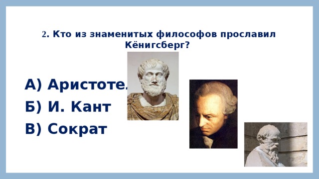 2 . Кто из знаменитых философов прославил Кёнигсберг? А) Аристотель Б) И. Кант В) Сократ