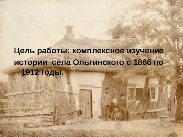 Цель работы: комплексное изучение истории села Ольгинского с 1866 по 1912 годы.