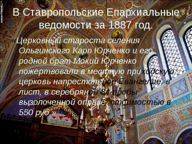 В Ставропольские Епархиальные ведомости за 1887 год. « Церковный староста селения Ольгинского Карп Юрченко и его родной брат Мокий Юрченко пожертвовали в местную при ходскую церковь напрестоль ное  Евангелие, в лист, в серебрян ой 84 пробы вызолоченной оправе, стоимостью в 550 руб.»