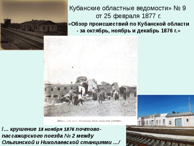 Кубанские областные ведомости» № 9  от 25 февраля 1877 г.   «Обзор происшествий по Кубанской области - за октябрь, ноябрь и декабрь 1876 г.» /… крушение 18 ноября 1876  почтово-пассажирского поезда № 2 между Ольгинской и Николаевской станциями …/