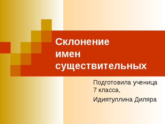 Склонение  имен существительных Подготовила ученица 7 класса, Идиятуллина Диляра