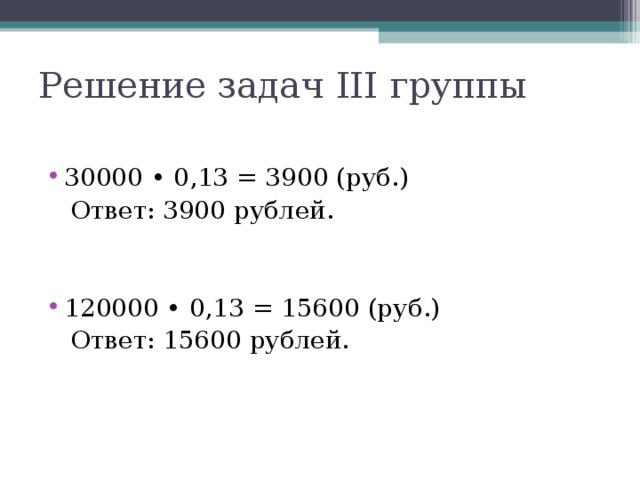 Решение задач III группы 30000 • 0,13 = 3900 (руб.)  Ответ: 3900 рублей. 120000 • 0,13 = 15600 (руб.)  Ответ: 15600 рублей.