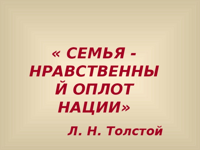 « СЕМЬЯ - НРАВСТВЕННЫЙ ОПЛОТ НАЦИИ» Л. Н. Толстой