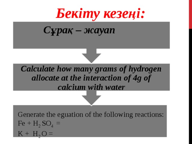 Calculate how many grams of hydrogen allocate at the interaction of 4g of calcium with water Бекіту кезеңі: Сұрақ – жауап Generate the eguation of the following reactions:  Fe + H 2 SO 4 =  K + H 2 O =
