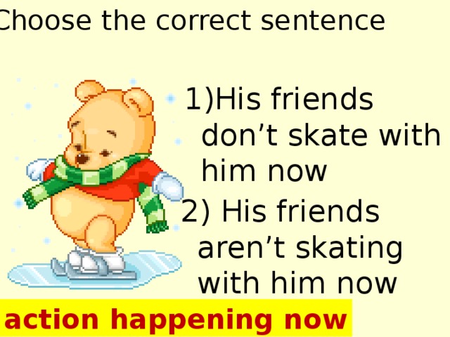 Choose the correct sentence 1)His friends don’t skate with him now 2) His friends aren’t skating with him now an action happening now