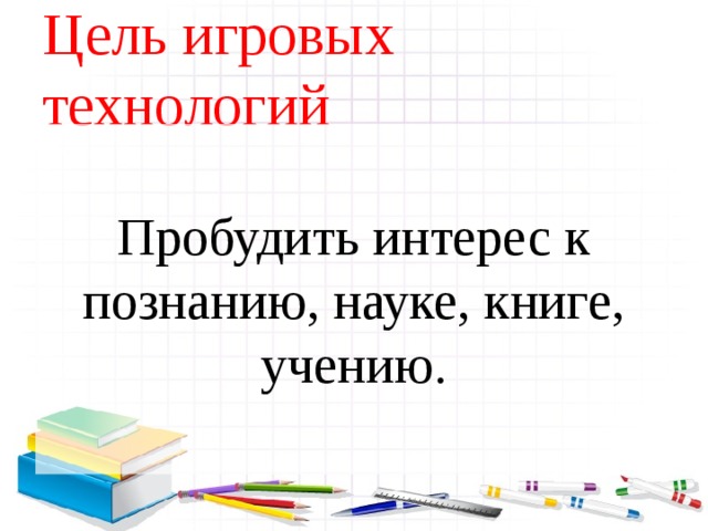 Цель игровых технологий Пробудить интерес к познанию, науке, книге, учению.