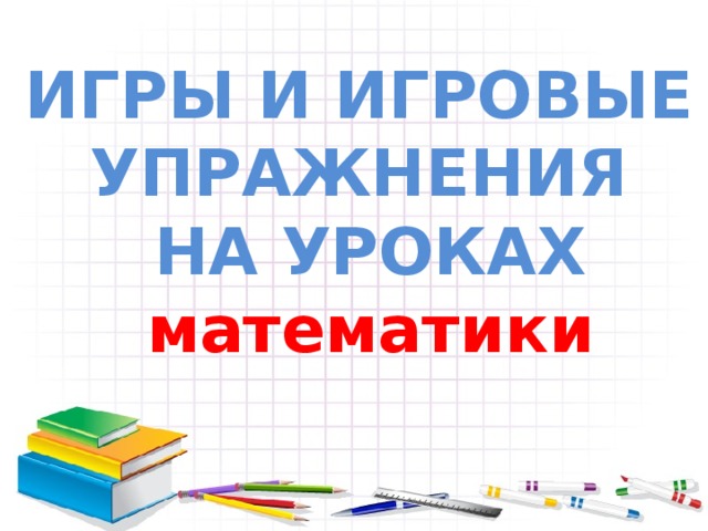 ИГРЫ И ИГРОВЫЕ УПРАЖНЕНИЯ НА УРОКАХ математики