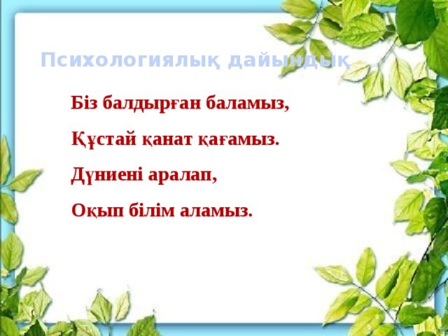 Психологиялық дайындық Біз балдырған баламыз, Құстай қанат қағамыз. Дүниені аралап, Оқып білім аламыз.