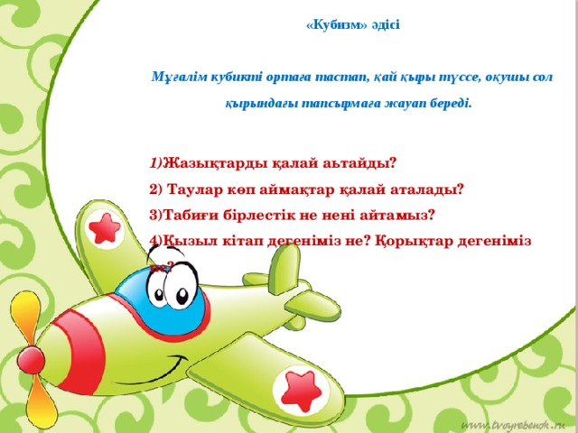 «Кубизм» әдісі  Мұғалім кубикті ортаға тастап, қай қыры түссе, оқушы сол қырындағы тапсырмаға жауап береді.   1) Жазықтарды қалай аьтайды? 2) Таулар көп аймақтар қалай аталады? 3)Табиғи бірлестік не нені айтамыз? 4)Қызыл кітап дегеніміз не? Қорықтар дегеніміз не?