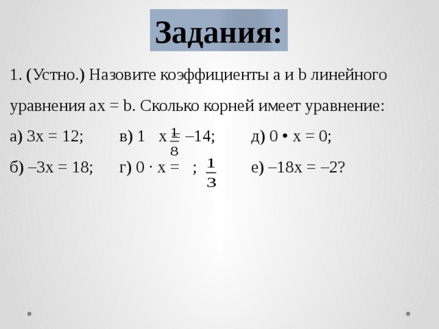 Задания: 1. (Устно.) Назовите коэффициенты a и b линейного уравнения ax = b. Сколько корней имеет уравнение: а) 3х = 12;   в) 1 x = –14;   д) 0 • х = 0; б) –3х = 18;   г) 0 ∙ x = ;    е) –18х = –2?