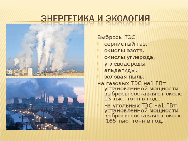 Выбросы ТЭС: сернистый газ, окислы азота, окислы углерода, углеводороды, альдегиды, золовая пыль, на газовых ТЭС на1 ГВт установленной мощности выбросы составляют около 13 тыс. тонн в год…