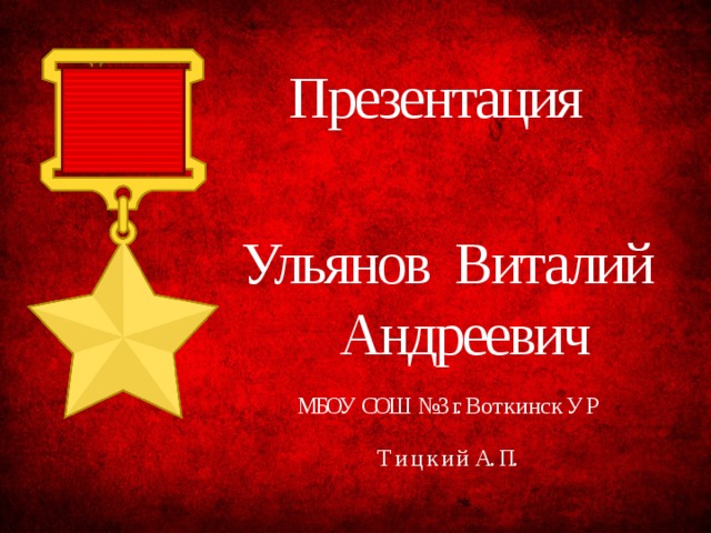 Презентация  Ульянов  Виталий  Андреевич МБОУ СОШ №3 г. В о т к и н с к У Р Т и ц к и й А. П.