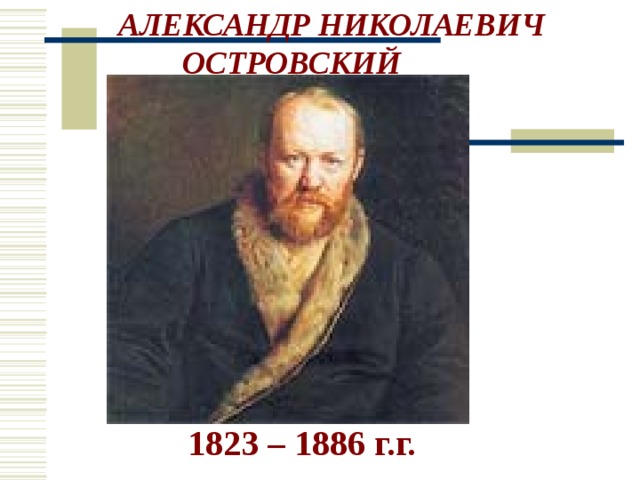 АЛЕКСАНДР НИКОЛАЕВИЧ     ОСТРОВСКИЙ  1823 – 1886 г.г.