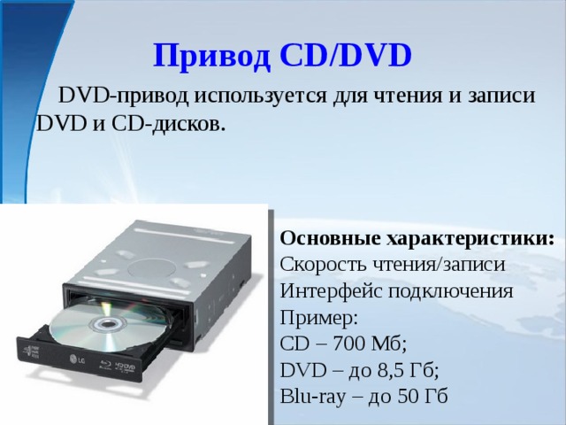 Привод CD/DVD  DVD-привод используется для чтения и записи DVD и CD-дисков. Основные характеристики: Скорость чтения/записи Интерфейс подключения Пример: CD – 700 Мб; DVD – до 8,5 Гб; Blu-ray – до 50 Гб