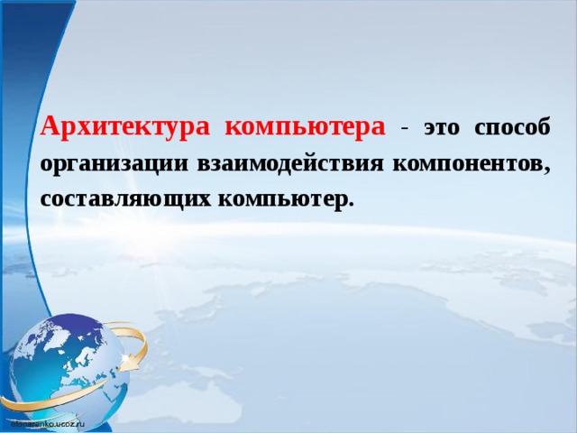 Архитектура компьютера  - это способ организации взаимодействия компонентов, составляющих компьютер.