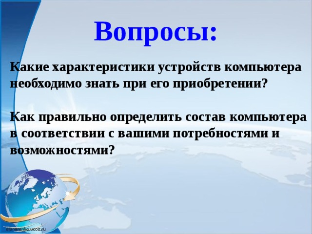 Вопросы: Какие характеристики устройств компьютера необходимо знать при его приобретении?  Как правильно определить состав компьютера в соответствии с вашими потребностями и возможностями?