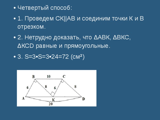 Четвертый способ: 1. Проведем СК || АВ и соединим точки К и В отрезком. 2. Нетрудно доказать, что ∆ АВК, ∆ ВКС, ∆ КСD равные и прямоугольные. 3. S=3•S= 3 • 24 =72 (см ² )