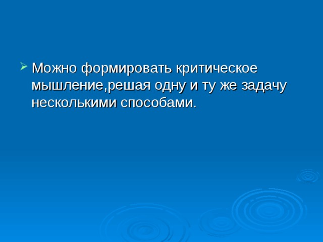 Можно формировать критическое мышление,решая одну и ту же задачу несколькими способами.