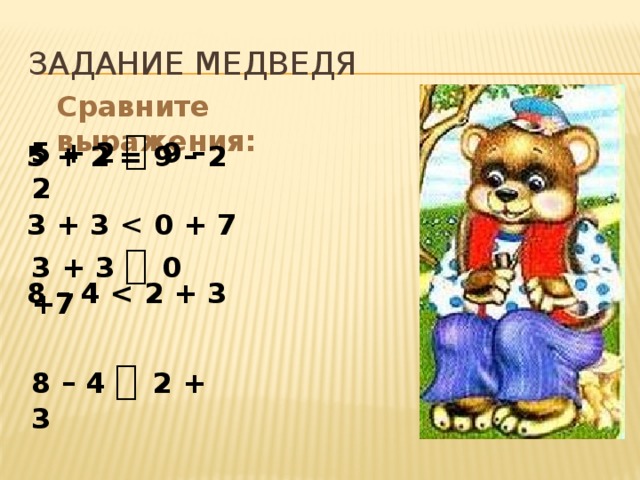 ЗАДАНИЕ МЕДВЕДЯ Сравните выражения: 5 + 2   9 – 2  3 + 3   0 +7  8 – 4   2 + 3 5 + 2 = 9 – 2  3 + 3 0 + 7  8 – 4