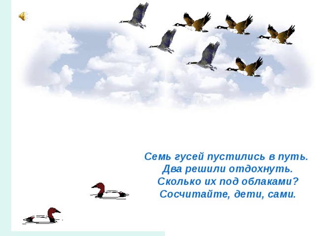 Семь гусей пустились в путь.  Два решили отдохнуть.  Сколько их под облаками?  Сосчитайте, дети, сами.