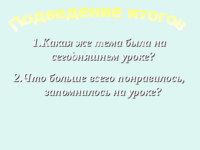 Какая же тема была на сегодняшнем уроке? Что больше всего понравилось, запомнилось на уроке?