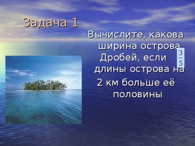 Задача 1 Вычислите, какова ширина острова Дробей, если длины острова на 2 км больше её половины