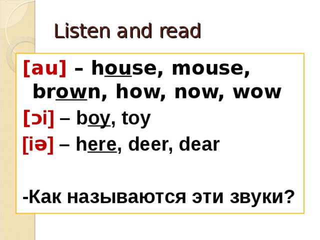 Listen and read [au] – h ou se, mouse, br ow n, how, now, wow [ כ i] – b oy , toy [iə] – h ere , deer, dear  -Как называются эти звуки?