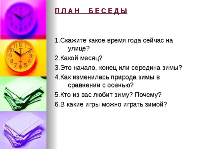 П Л А Н Б Е С Е Д Ы    1.Скажите какое время года сейчас на улице? 2.Какой месяц? 3.Это начало, конец или середина зимы? 4.Как изменилась природа зимы в сравнении с осенью? 5.Кто из вас любит зиму? Почему? 6.В какие игры можно играть зимой?