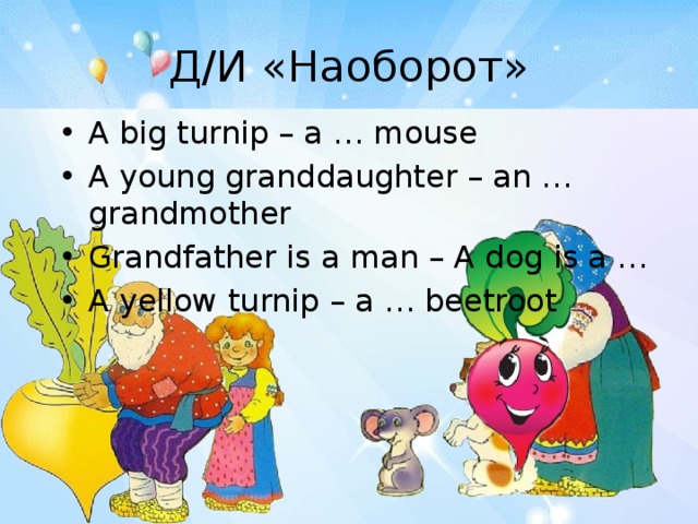 Д/И «Наоборот» A big turnip – a … mouse A young granddaughter – an … grandmother Grandfather is a man – A dog is a … A yellow turnip – a … beetroot Формировать умение подбирать прилагательные по смыслу