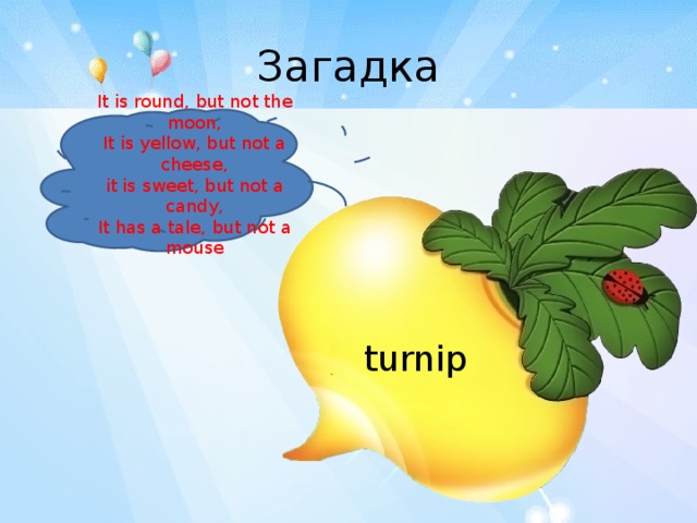 Загадка It is round, but not the moon, It is yellow, but not a cheese,  it is sweet, but not a candy,  It has a tale, but not a mouse turnip