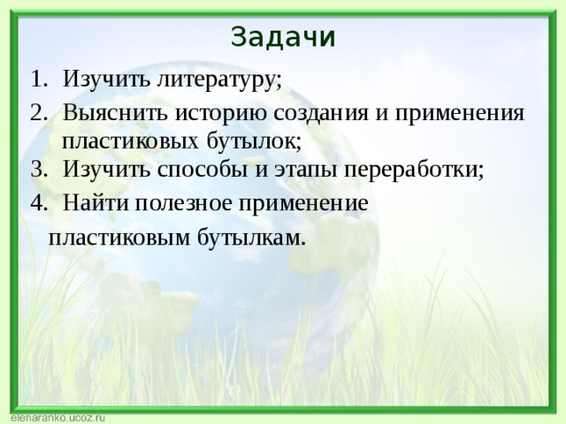 Задачи Изучить литературу; Выяснить историю создания и применения пластиковых бутылок; Изучить способы и этапы переработки; Найти полезное применение  пластиковым бутылкам.