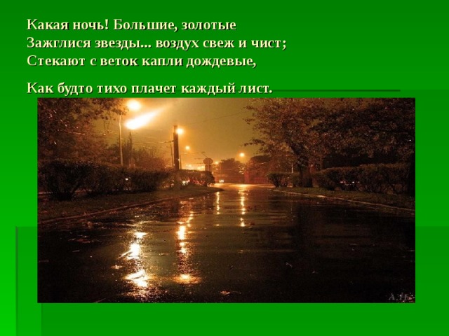 Какая ночь! Большие, золотые  Зажглися звезды... воздух свеж и чист;  Стекают с веток капли дождевые,  Как будто тихо плачет каждый лист.