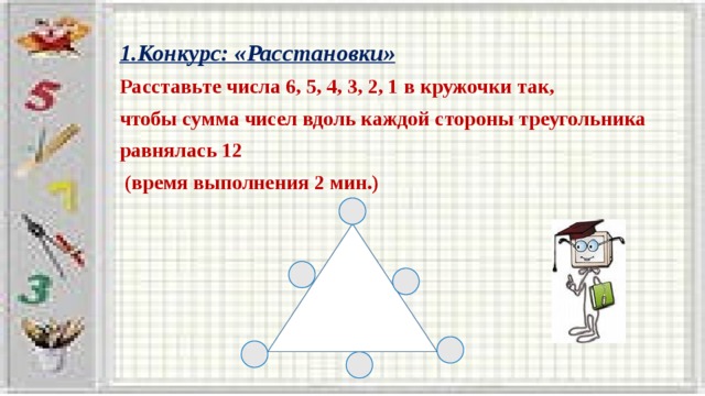 1.Конкурс:  «Расстановки» Расставьте числа 6, 5, 4, 3, 2, 1 в кружочки так, чтобы сумма чисел вдоль каждой стороны треугольника равнялась 12  (время выполнения 2 мин.)