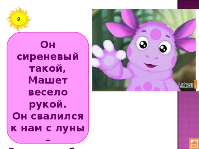 9 Он сиреневый такой,  Машет весело рукой.  Он свалился к нам с луны –  Знают, любят малыши.