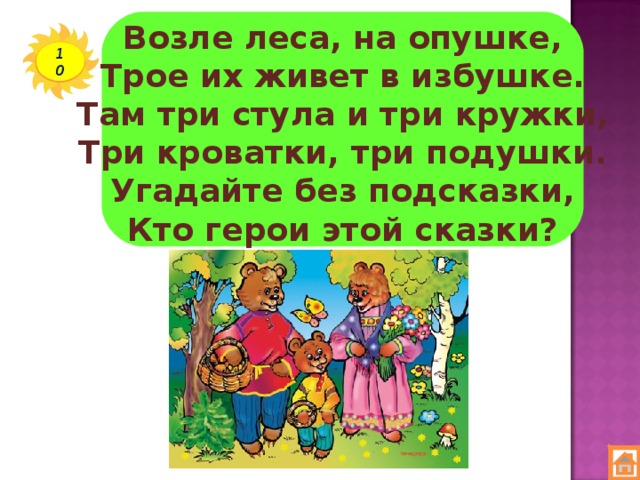 Возле леса, на опушке,  Трое их живет в избушке.  Там три стула и три кружки,  Три кроватки, три подушки.  Угадайте без подсказки,  Кто герои этой сказки? 10