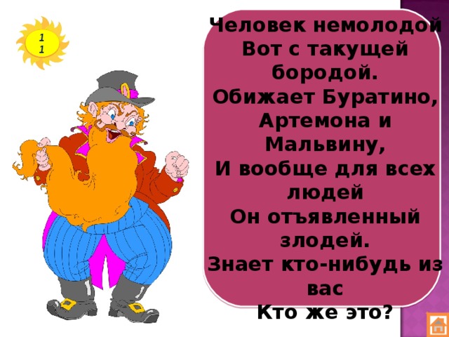 Человек немолодой  Вот с такущей бородой.  Обижает Буратино,  Артемона и Мальвину,  И вообще для всех людей  Он отъявленный злодей.  Знает кто-нибудь из вас  Кто же это? 11