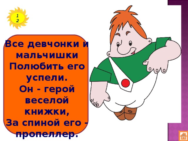 12 Все девчонки и мальчишки  Полюбить его успели.  Он - герой веселой книжки,  За спиной его - пропеллер.