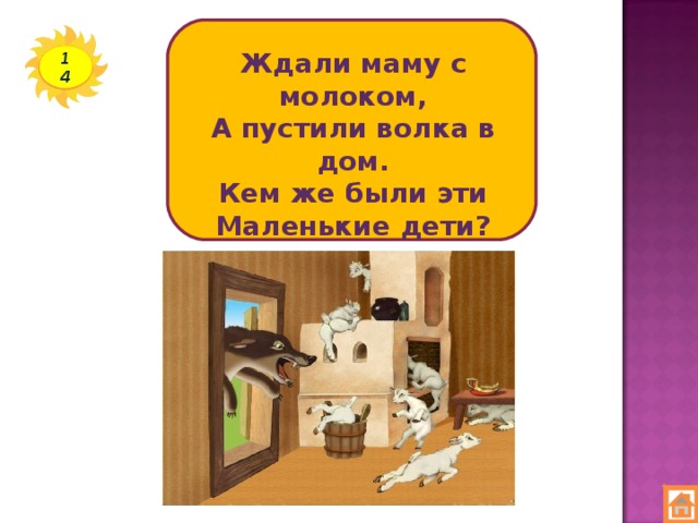 Ждали маму с молоком, А пустили волка в дом. Кем же были эти Маленькие дети? 14