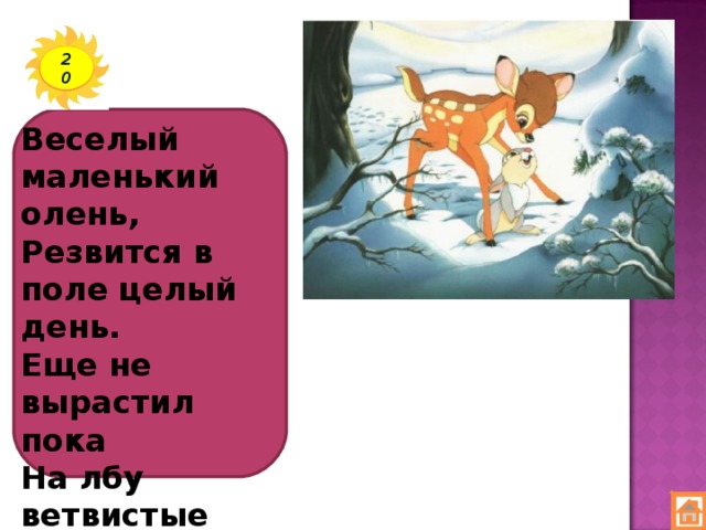 20 Веселый маленький олень,  Резвится в поле целый день.  Еще не вырастил пока  На лбу ветвистые рога.