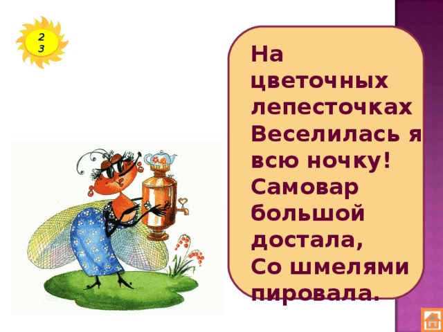 23 На цветочных лепесточках  Веселилась я всю ночку!  Самовар большой достала,  Со шмелями пировала.