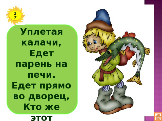 27 Уплетая калачи,  Едет парень на печи.  Едет прямо во дворец,  Кто же этот молодец?